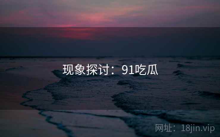 现象探讨：91吃瓜