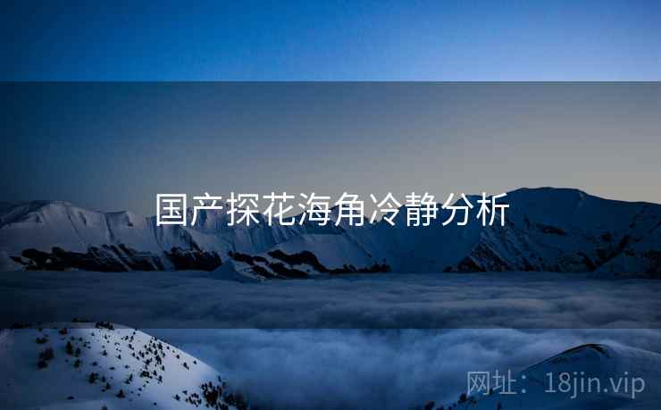 国产探花海角冷静分析  第1张