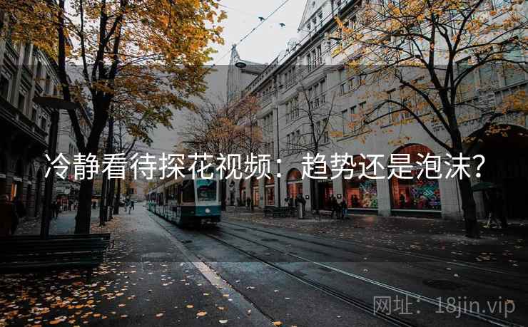 冷静看待探花视频：趋势还是泡沫？