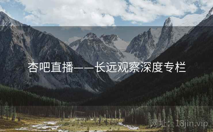 杏吧直播——长远观察深度专栏