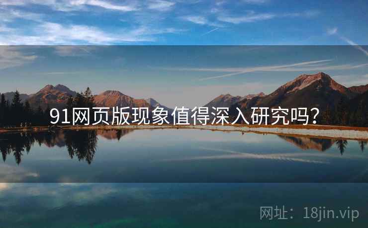 91网页版现象值得深入研究吗？