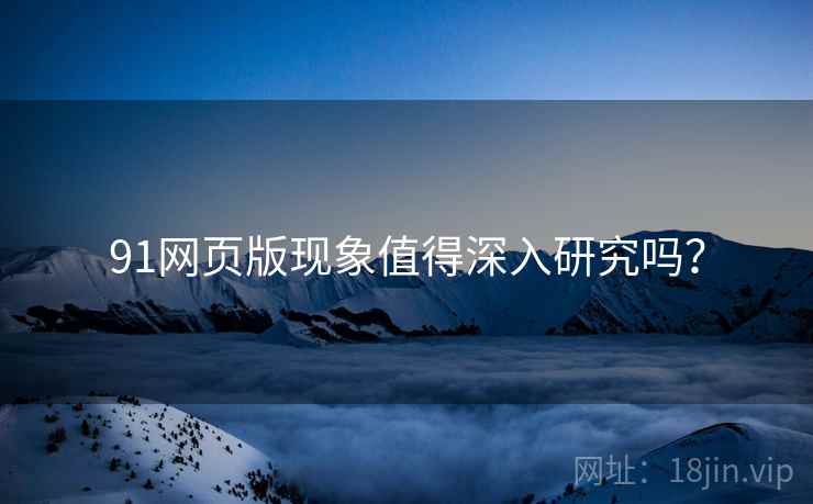 91网页版现象值得深入研究吗？