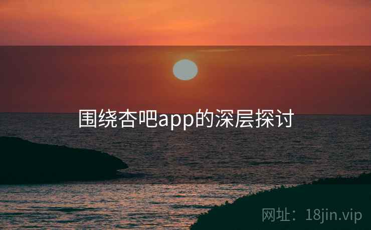 围绕杏吧app的深层探讨