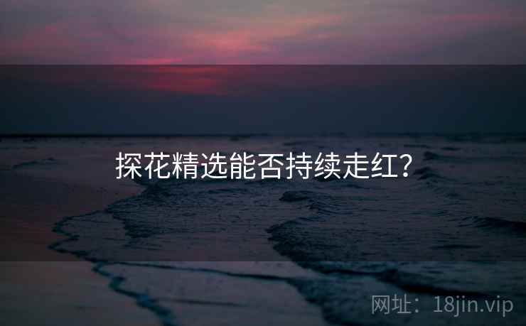 探花精选能否持续走红？