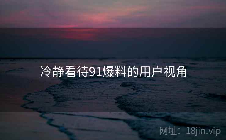 冷静看待91爆料的用户视角