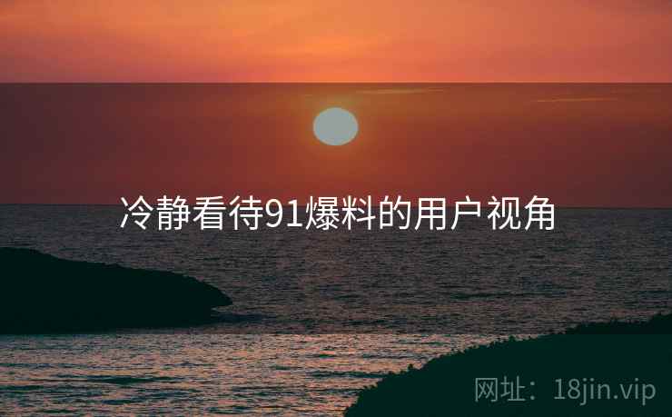 冷静看待91爆料的用户视角