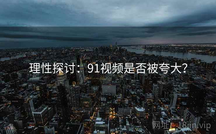 理性探讨：91视频是否被夸大？
