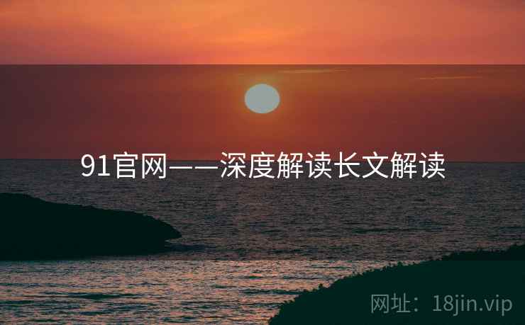 91官网——深度解读长文解读