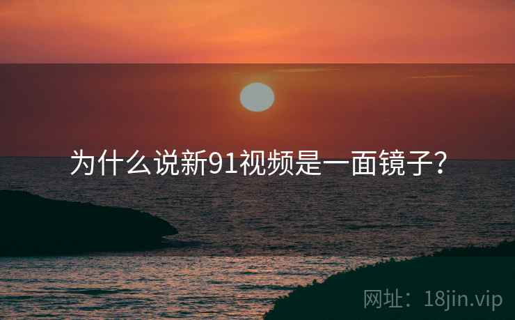 为什么说新91视频是一面镜子？