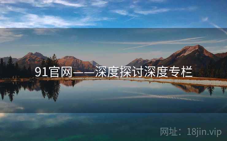 91官网——深度探讨深度专栏