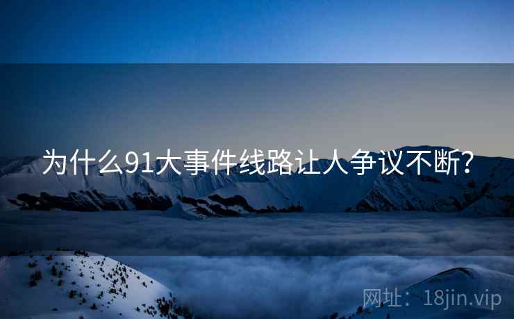 为什么91大事件线路让人争议不断?