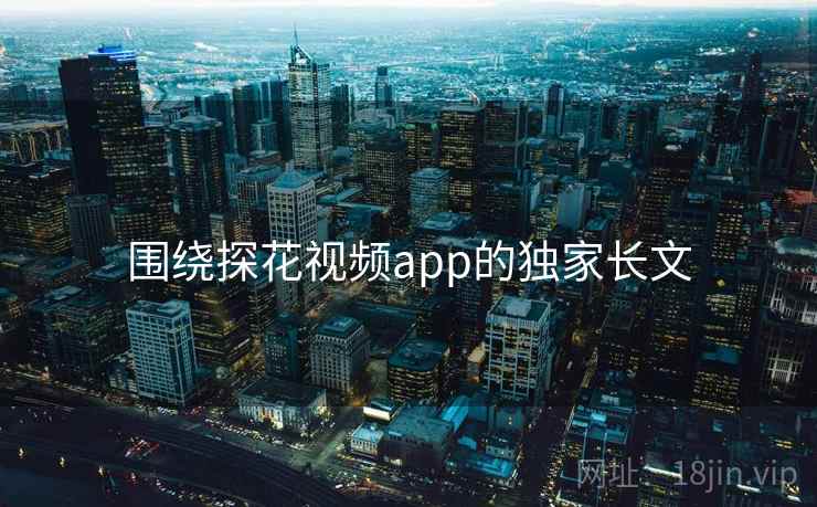 围绕探花视频app的独家长文