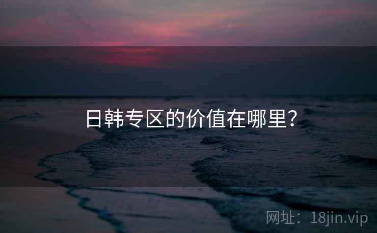 日韩专区的价值在哪里?