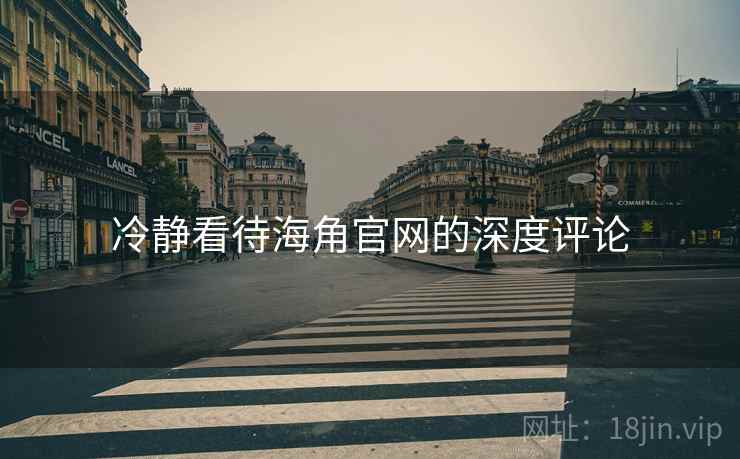 冷静看待海角官网的深度评论