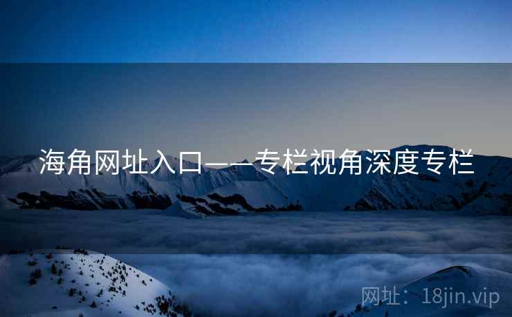 海角网址入口——专栏视角深度专栏