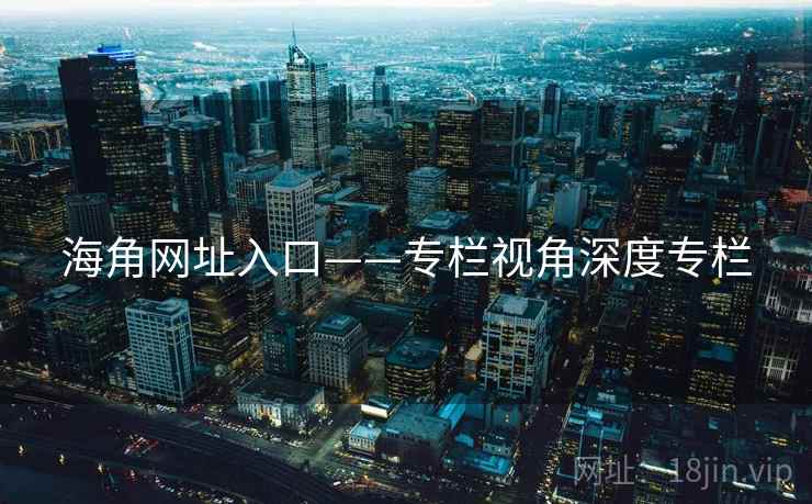 海角网址入口——专栏视角深度专栏