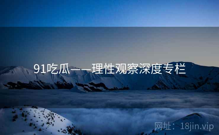 91吃瓜——理性观察深度专栏