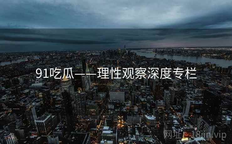 91吃瓜——理性观察深度专栏