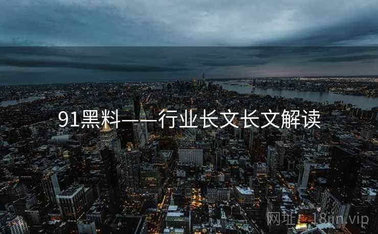 91黑料——行业长文长文解读