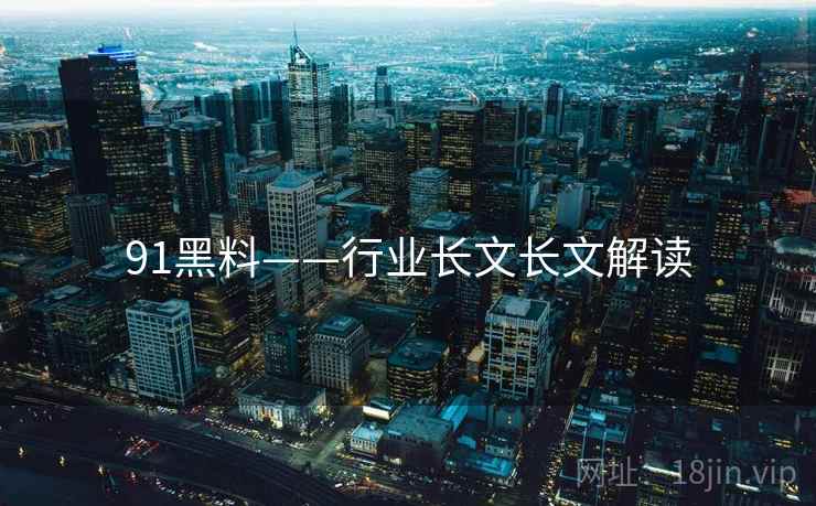 91黑料——行业长文长文解读