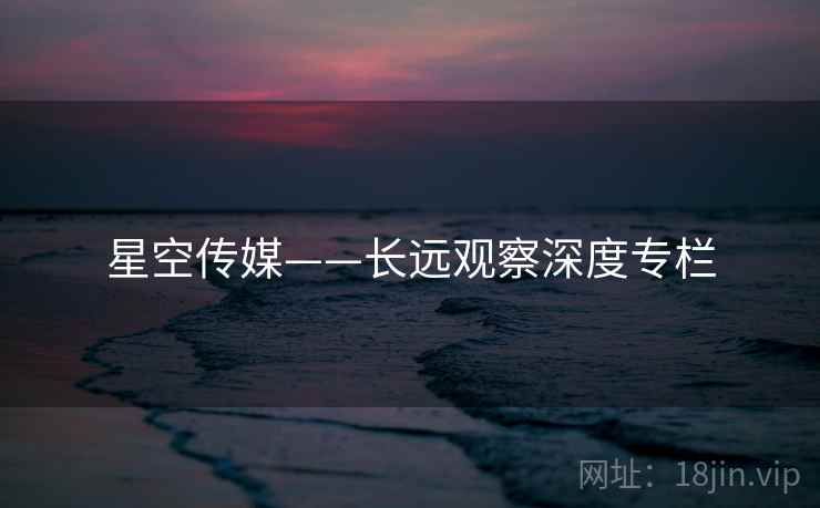 星空传媒——长远观察深度专栏  第1张 星空传媒——长远观察深度专栏  第1张