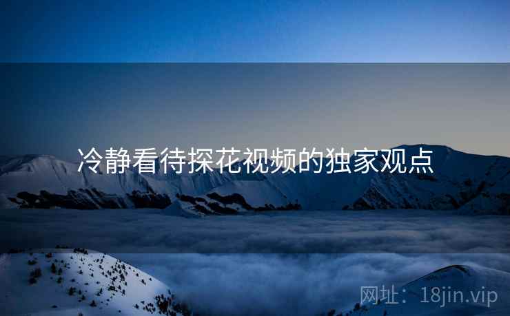 冷静看待探花视频的独家观点