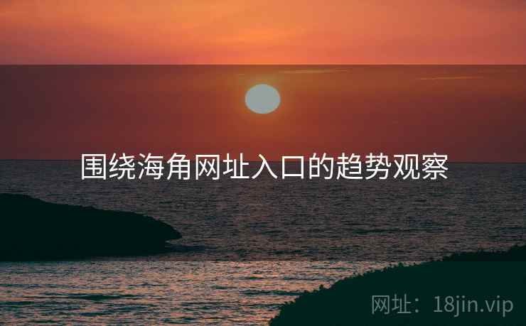 围绕海角网址入口的趋势观察