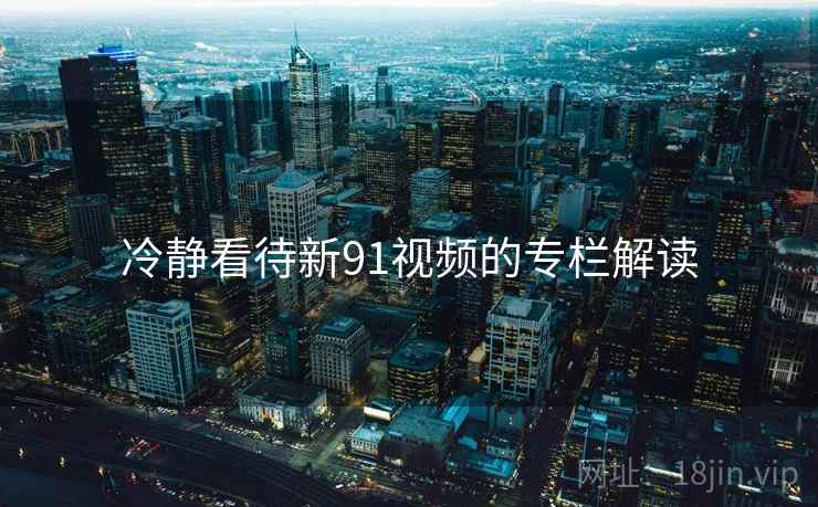 冷静看待新91视频的专栏解读
