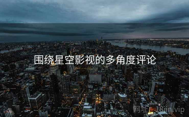 围绕星空影视的多角度评论