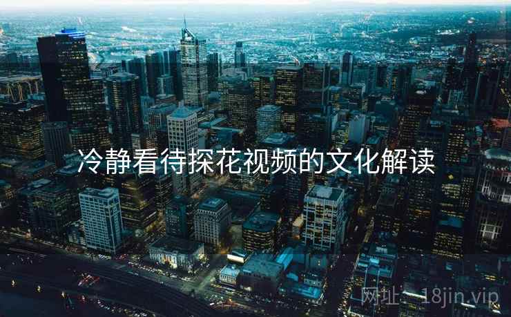 冷静看待探花视频的文化解读